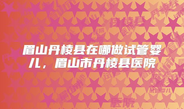 眉山丹棱县在哪做试管婴儿，眉山市丹棱县医院