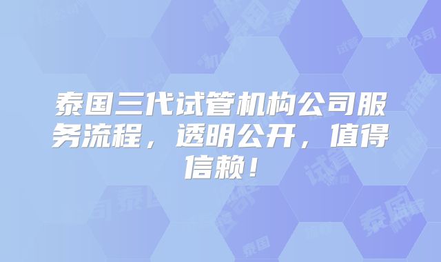 泰国三代试管机构公司服务流程，透明公开，值得信赖！