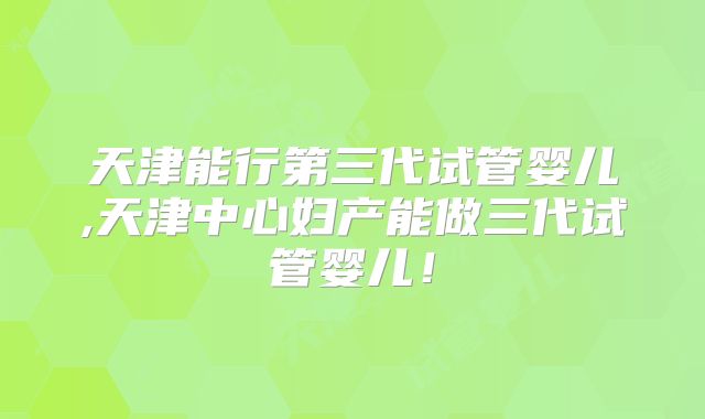 天津能行第三代试管婴儿,天津中心妇产能做三代试管婴儿！