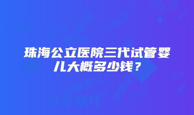 珠海公立医院三代试管婴儿大概多少钱？