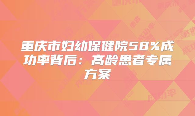 重庆市妇幼保健院58%成功率背后：高龄患者专属方案