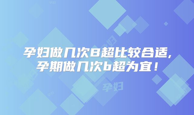 孕妇做几次B超比较合适,孕期做几次b超为宜！