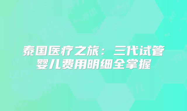 泰国医疗之旅：三代试管婴儿费用明细全掌握