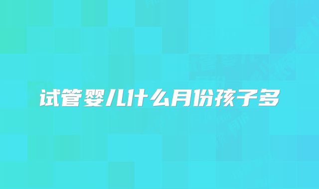 试管婴儿什么月份孩子多