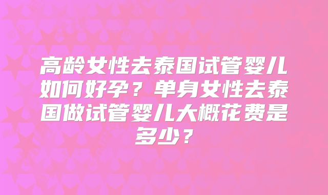 高龄女性去泰国试管婴儿如何好孕？单身女性去泰国做试管婴儿大概花费是多少？