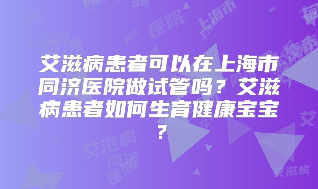 艾滋病患者可以在上海市同济医院做试管吗？艾滋病患者如何生育健康宝宝？
