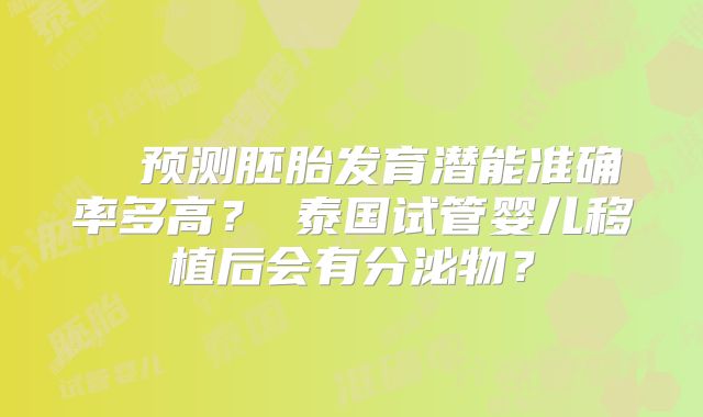 ‌ 预测胚胎发育潜能准确率多高？‌泰国试管婴儿移植后会有分泌物？