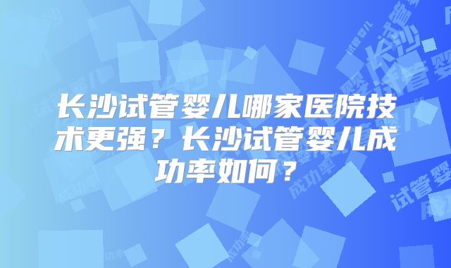 长沙试管婴儿哪家医院技术更强？长沙试管婴儿成功率如何？