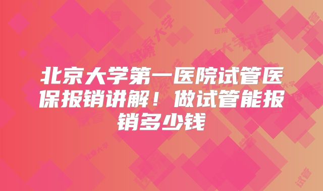 北京大学第一医院试管医保报销讲解！做试管能报销多少钱