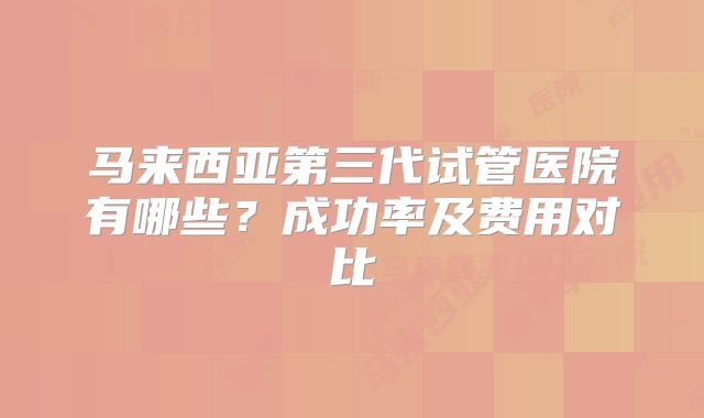 马来西亚第三代试管医院有哪些？成功率及费用对比