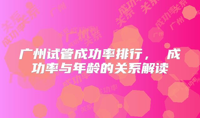 广州试管成功率排行， 成功率与年龄的关系解读