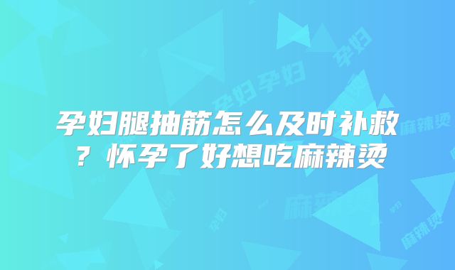 孕妇腿抽筋怎么及时补救?怀孕了好想吃麻辣烫