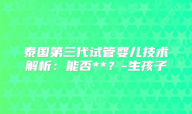 泰国第三代试管婴儿技术解析：能否**？-生孩子