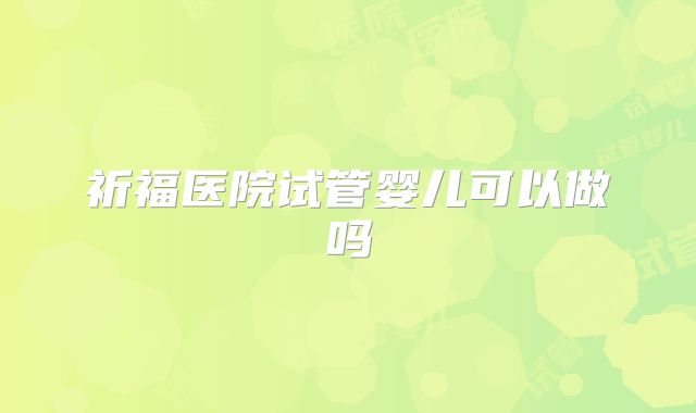 祈福医院试管婴儿可以做吗