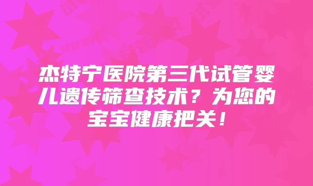 杰特宁医院第三代试管婴儿遗传筛查技术？为您的宝宝健康把关！