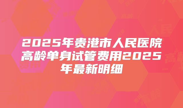 2025年贵港市人民医院高龄单身试管费用2025年最新明细