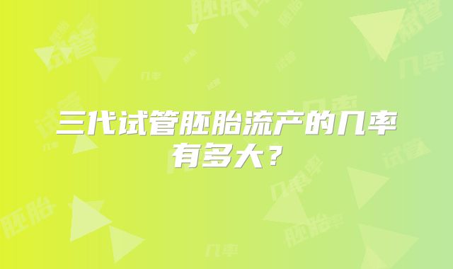 三代试管胚胎流产的几率有多大？