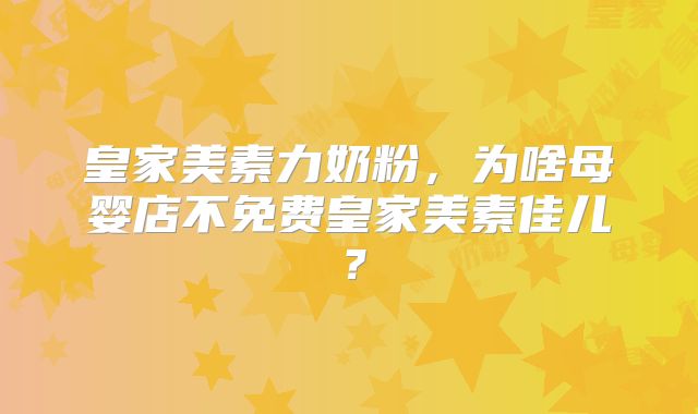 皇家美素力奶粉，为啥母婴店不免费皇家美素佳儿？