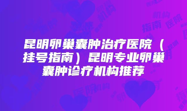 昆明卵巢囊肿治疗医院（挂号指南）昆明专业卵巢囊肿诊疗机构推荐
