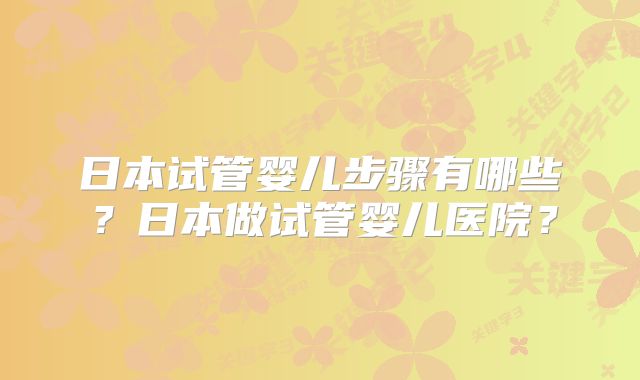 日本试管婴儿步骤有哪些？日本做试管婴儿医院？
