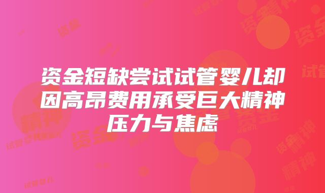资金短缺尝试试管婴儿却因高昂费用承受巨大精神压力与焦虑