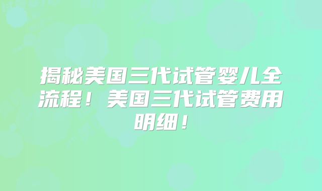 揭秘美国三代试管婴儿全流程！美国三代试管费用明细！