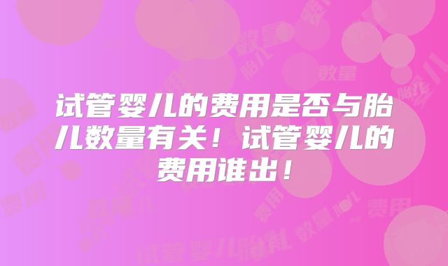 试管婴儿的费用是否与胎儿数量有关！试管婴儿的费用谁出！