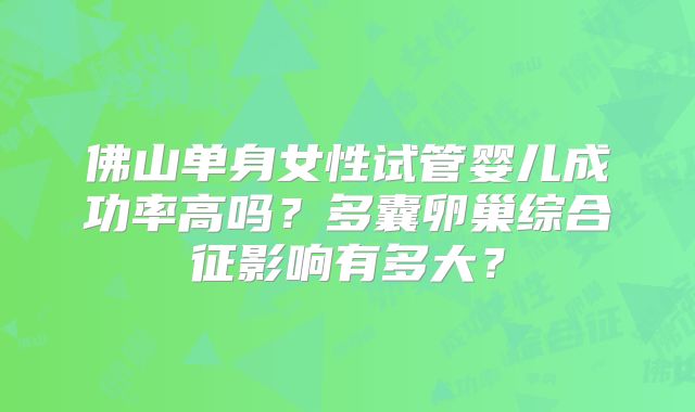佛山单身女性试管婴儿成功率高吗？多囊卵巢综合征影响有多大？