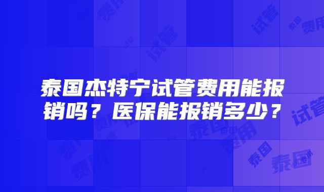 泰国杰特宁试管费用能报销吗？医保能报销多少？