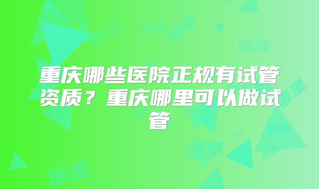 重庆哪些医院正规有试管资质?重庆哪里可以做试管