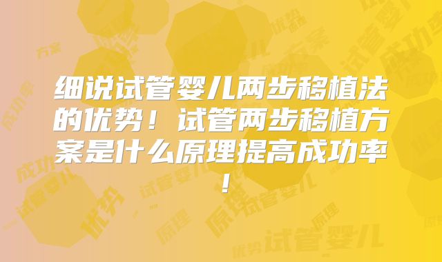 细说试管婴儿两步移植法的优势！试管两步移植方案是什么原理提高成功率！