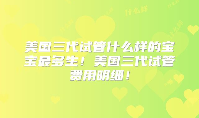 美国三代试管什么样的宝宝最多生！美国三代试管费用明细！