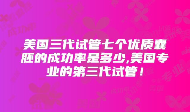 美国三代试管七个优质囊胚的成功率是多少,美国专业的第三代试管！
