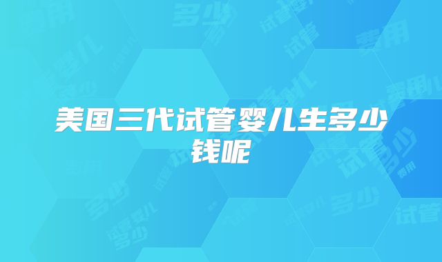 美国三代试管婴儿生多少钱呢