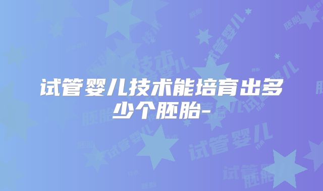 试管婴儿技术能培育出多少个胚胎-