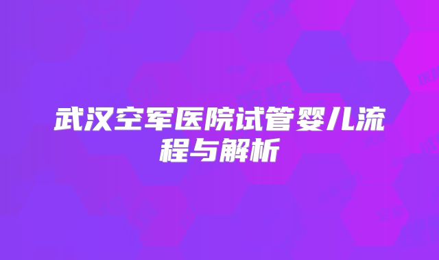 武汉空军医院试管婴儿流程与解析