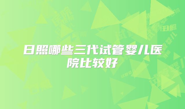 日照哪些三代试管婴儿医院比较好