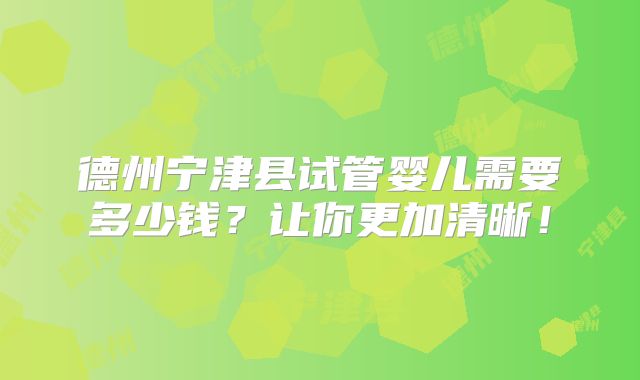 德州宁津县试管婴儿需要多少钱?让你更加清晰!