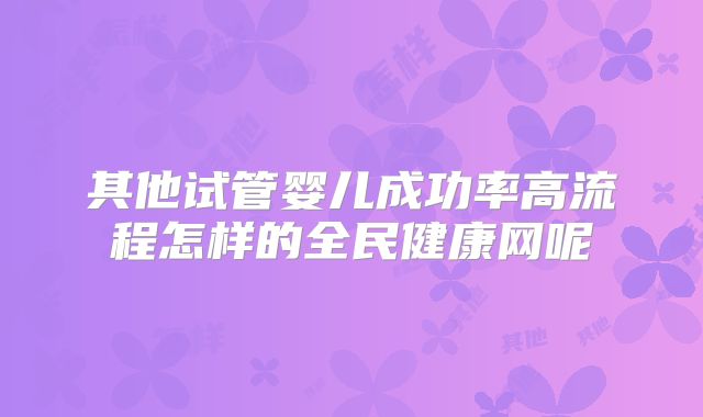 其他试管婴儿成功率高流程怎样的全民健康网呢