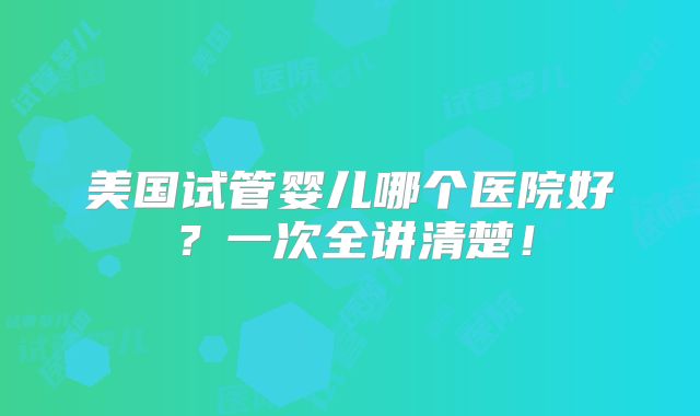 美国试管婴儿哪个医院好?一次全讲清楚!