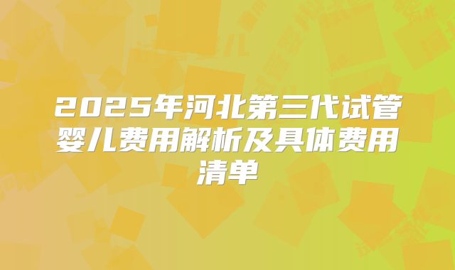 2025年河北第三代试管婴儿费用解析及具体费用清单