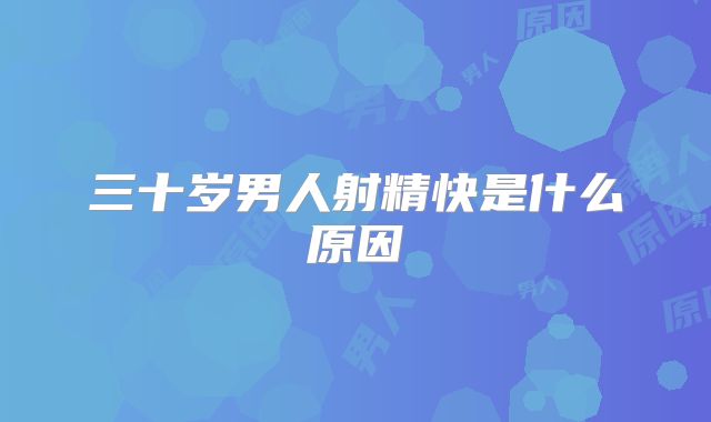 三十岁男人射精快是什么原因