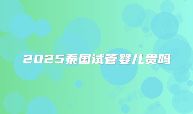 2025泰国试管婴儿贵吗