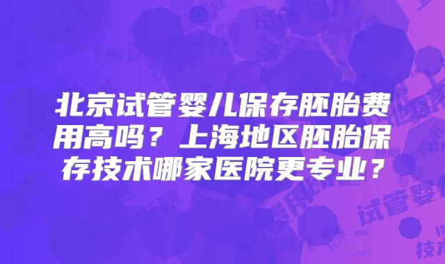 北京试管婴儿保存胚胎费用高吗？上海地区胚胎保存技术哪家医院更专业？