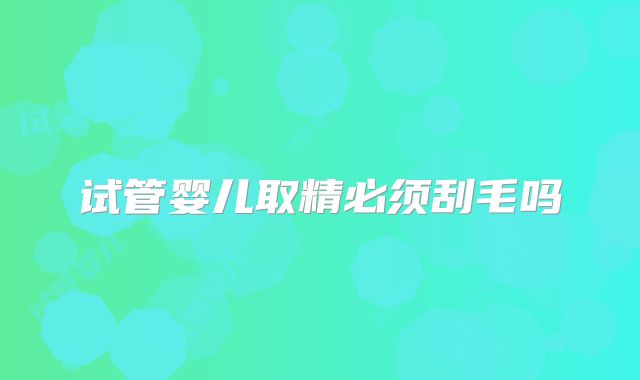 试管婴儿取精必须刮毛吗