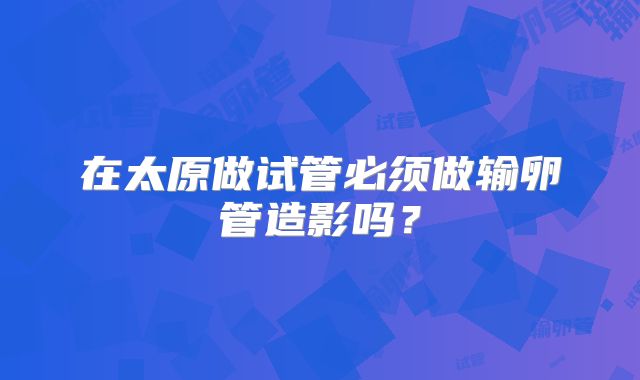在太原做试管必须做输卵管造影吗?