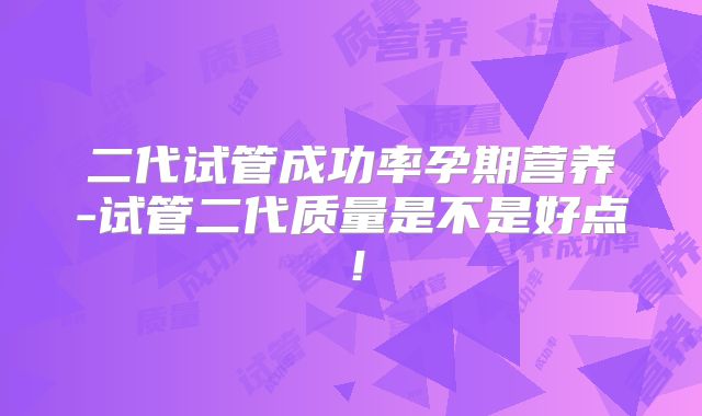 二代试管成功率孕期营养-试管二代质量是不是好点!