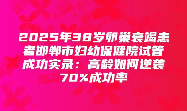 2025年38岁卵巢衰竭患者邯郸市妇幼保健院试管成功实录:高龄如何逆袭70%成功率