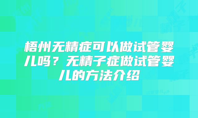 梧州无精症可以做试管婴儿吗？无精子症做试管婴儿的方法介绍
