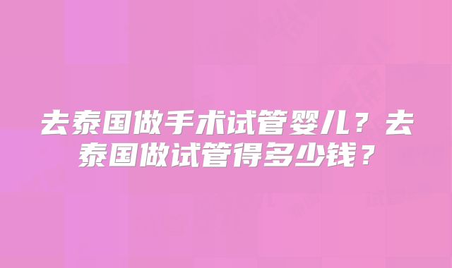 去泰国做手术试管婴儿?去泰国做试管得多少钱?